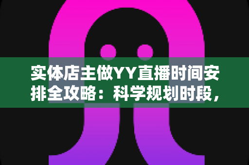 实体店主做YY直播时间安排全攻略:科学规划时段,实现门店与直播间人气双赢 实体店主做YY直播时间安排全攻略:科学规划时段,实现门店与直播间人气双赢