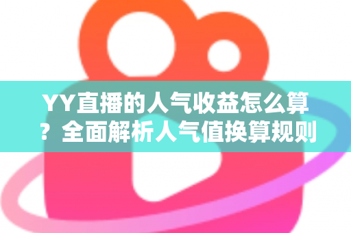 YY直播的人气收益怎么算?全面解析人气值换算规则与主播增收实战指南 YY直播的人气收益怎么算?全面解析人气值换算规则与主播增收实战指南