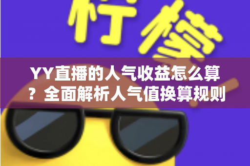YY直播的人气收益怎么算?全面解析人气值换算规则与主播增收实战指南 YY直播的人气收益怎么算?全面解析人气值换算规则与主播增收实战指南