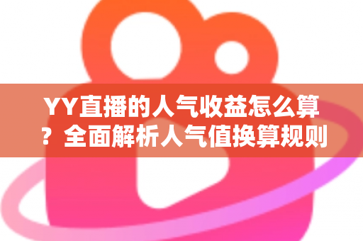 YY直播的人气收益怎么算?全面解析人气值换算规则与主播增收实战指南 YY直播的人气收益怎么算?全面解析人气值换算规则与主播增收实战指南