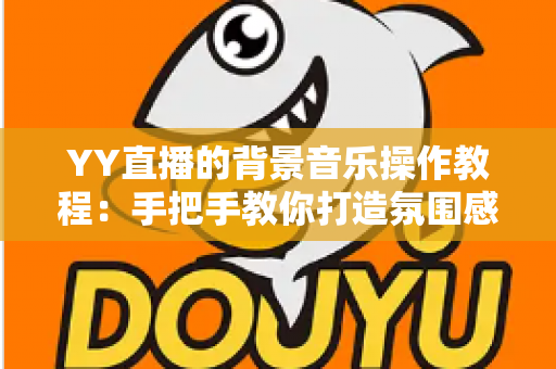 YY直播的背景音乐操作教程:手把手教你打造氛围感拉满的直播间 YY直播的背景音乐操作教程:手把手教你打造氛围感拉满的直播间