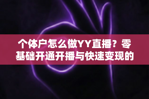 个体户怎么做YY直播?零基础开通开播与快速变现的全流程实战指南 个体户怎么做YY直播?零基础开通开播与快速变现的全流程实战指南