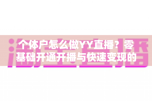 个体户怎么做YY直播？零基础开通开播与快速变现的全流程实战指南