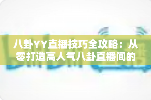 八卦YY直播技巧全攻略：从零打造高人气八卦直播间的实战秘籍