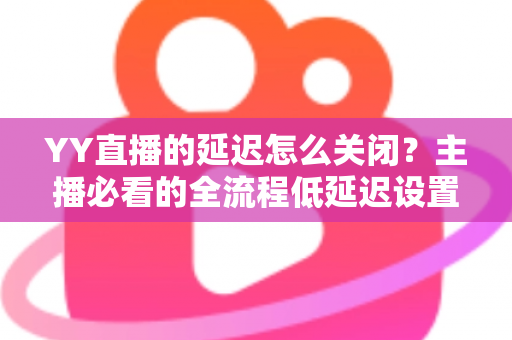 YY直播的延迟怎么关闭?主播必看的全流程低延迟设置优化指南 YY直播的延迟怎么关闭?主播必看的全流程低延迟设置优化指南