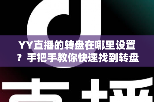 YY直播的转盘在哪里设置?手把手教你快速找到转盘入口并完成奖品配置 YY直播的转盘在哪里设置?手把手教你快速找到转盘入口并完成奖品配置