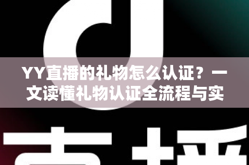YY直播的礼物怎么认证?一文读懂礼物认证全流程与实用技巧 YY直播的礼物怎么认证?一文读懂礼物认证全流程与实用技巧