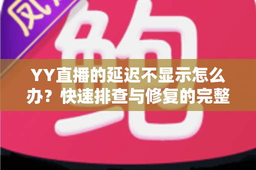 YY直播的延迟不显示怎么办?快速排查与修复的完整实用指南 YY直播的延迟不显示怎么办?快速排查与修复的完整实用指南