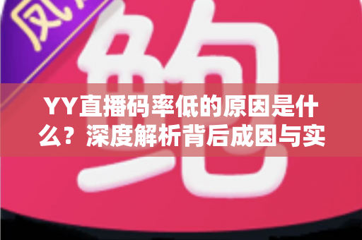 YY直播码率低的原因是什么？深度解析背后成因与实用优化技巧全指南