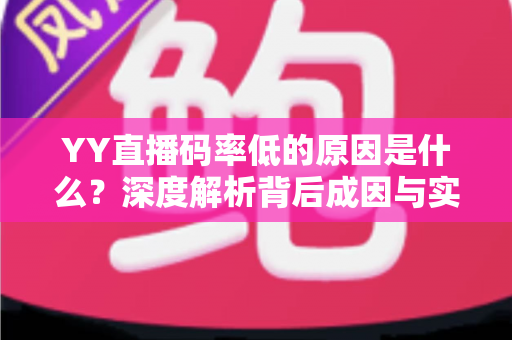 YY直播码率低的原因是什么？深度解析背后成因与实用优化技巧全指南