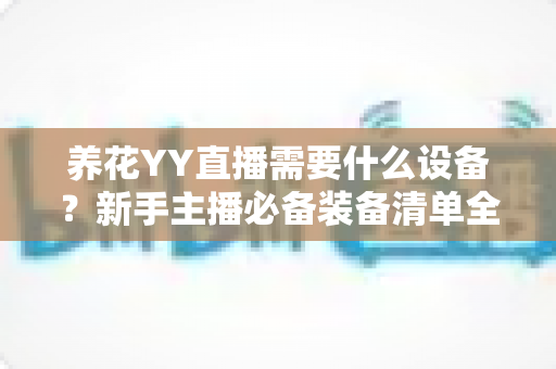 养花YY直播需要什么设备？新手主播必备装备清单全解析