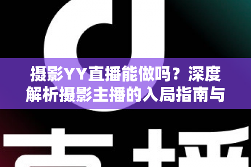 摄影YY直播能做吗？深度解析摄影主播的入局指南与变现秘诀
