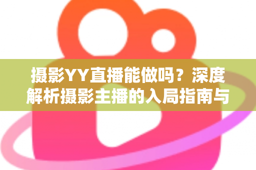 摄影YY直播能做吗？深度解析摄影主播的入局指南与变现秘诀