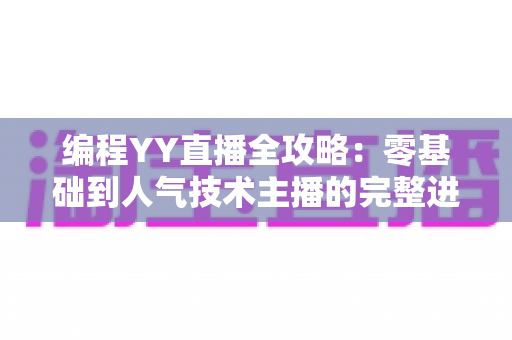 编程YY直播全攻略:零基础到人气技术主播的完整进阶指南 编程YY直播全攻略:零基础到人气技术主播的完整进阶指南