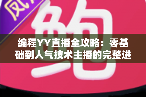 编程YY直播全攻略:零基础到人气技术主播的完整进阶指南 编程YY直播全攻略:零基础到人气技术主播的完整进阶指南