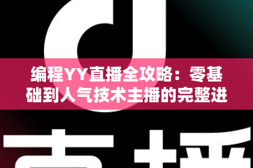 编程YY直播全攻略:零基础到人气技术主播的完整进阶指南 编程YY直播全攻略:零基础到人气技术主播的完整进阶指南