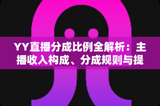 YY直播分成比例全解析:主播收入构成、分成规则与提升收益的实用指南 YY直播分成比例全解析:主播收入构成、分成规则与提升收益的实用指南