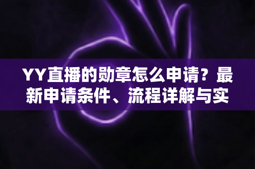 YY直播的勋章怎么申请?最新申请条件、流程详解与实用技巧一站式指南 YY直播的勋章怎么申请?最新申请条件、流程详解与实用技巧一站式指南