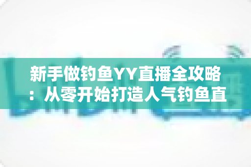 新手做钓鱼YY直播全攻略：从零开始打造人气钓鱼直播间的实用指南