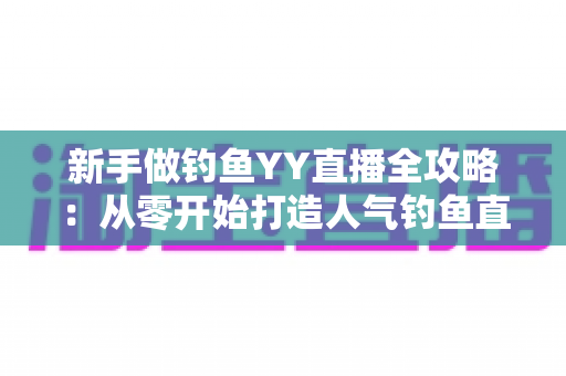 新手做钓鱼YY直播全攻略：从零开始打造人气钓鱼直播间的实用指南