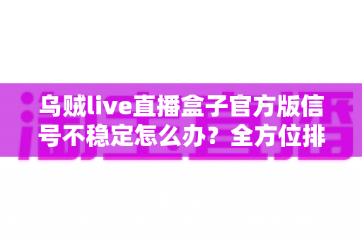 乌贼live直播盒子官方版信号不稳定怎么办?全方位排查思路与实用优化指南一网打尽 乌贼live直播盒子官方版信号不稳定怎么办?全方位排查思路与实用优化指南一网打尽