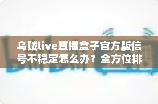 乌贼live直播盒子官方版信号不稳定怎么办？全方位排查思路与实用优化指南一网打尽