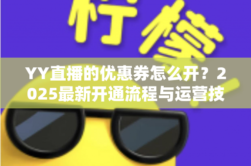 YY直播的优惠券怎么开？2025最新开通流程与运营技巧一站式指南