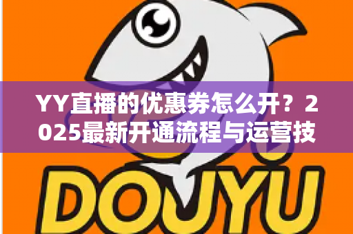 YY直播的优惠券怎么开？2025最新开通流程与运营技巧一站式指南