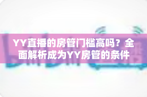 YY直播的房管门槛高吗？全面解析成为YY房管的条件、职责与晋升技巧