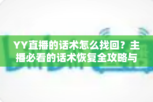 YY直播的话术怎么找回?主播必看的话术恢复全攻略与实用备份指南 YY直播的话术怎么找回?主播必看的话术恢复全攻略与实用备份指南