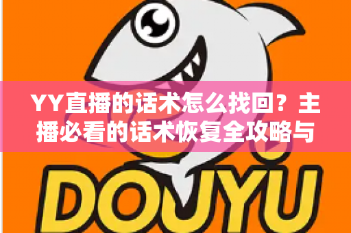 YY直播的话术怎么找回?主播必看的话术恢复全攻略与实用备份指南 YY直播的话术怎么找回?主播必看的话术恢复全攻略与实用备份指南