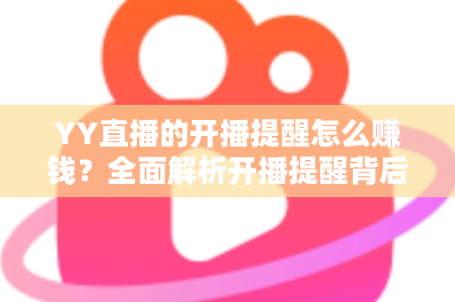 YY直播的开播提醒怎么赚钱?全面解析开播提醒背后的变现逻辑与实战技巧 YY直播的开播提醒怎么赚钱?全面解析开播提醒背后的变现逻辑与实战技巧