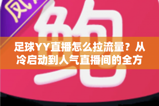 足球YY直播怎么拉流量?从冷启动到人气直播间的全方位引流实战指南 足球YY直播怎么拉流量?从冷启动到人气直播间的全方位引流实战指南