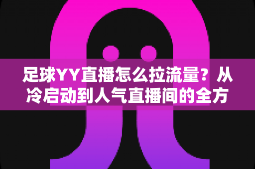 足球YY直播怎么拉流量?从冷启动到人气直播间的全方位引流实战指南 足球YY直播怎么拉流量?从冷启动到人气直播间的全方位引流实战指南