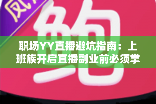 职场YY直播避坑指南:上班族开启直播副业前必须掌握的实战攻略与风险防范手册 职场YY直播避坑指南:上班族开启直播副业前必须掌握的实战攻略与风险防范手册