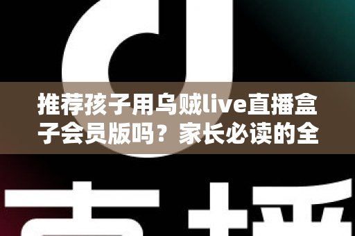 推荐孩子用乌贼live直播盒子会员版吗？家长必读的全面分析与理性指南