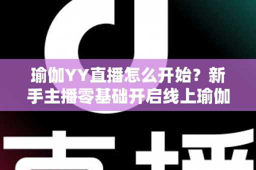 瑜伽YY直播怎么开始?新手主播零基础开启线上瑜伽教学的全流程实战指南 瑜伽YY直播怎么开始?新手主播零基础开启线上瑜伽教学的全流程实战指南