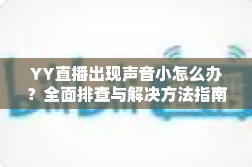 YY直播出现声音小怎么办？全面排查与解决方法指南，让你的直播声音清晰响亮
