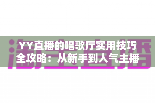 YY直播的唱歌厅实用技巧全攻略：从新手到人气主播的进阶指南