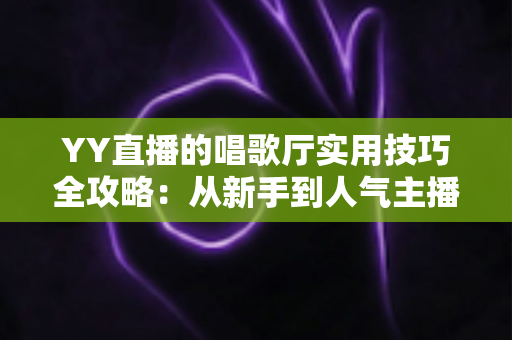 YY直播的唱歌厅实用技巧全攻略：从新手到人气主播的进阶指南