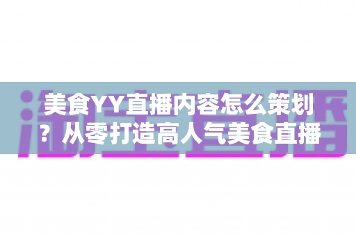 美食YY直播内容怎么策划?从零打造高人气美食直播间的完整指南 美食YY直播内容怎么策划?从零打造高人气美食直播间的完整指南