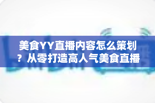 美食YY直播内容怎么策划?从零打造高人气美食直播间的完整指南 美食YY直播内容怎么策划?从零打造高人气美食直播间的完整指南