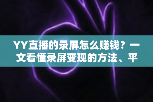 YY直播的录屏怎么赚钱?一文看懂录屏变现的方法、平台与合规要点 YY直播的录屏怎么赚钱?一文看懂录屏变现的方法、平台与合规要点
