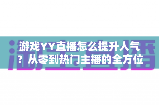 游戏YY直播怎么提升人气?从零到热门主播的全方位实战指南 游戏YY直播怎么提升人气?从零到热门主播的全方位实战指南