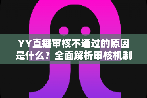 YY直播审核不通过的原因是什么？全面解析审核机制与高效过审实用指南