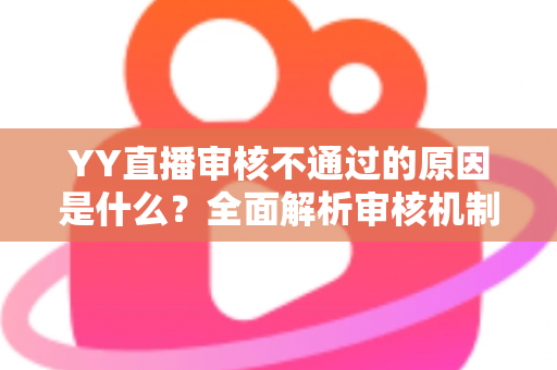 YY直播审核不通过的原因是什么？全面解析审核机制与高效过审实用指南