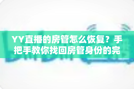 YY直播的房管怎么恢复？手把手教你找回房管身份的完整指南与实用技巧