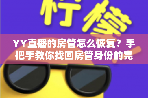 YY直播的房管怎么恢复？手把手教你找回房管身份的完整指南与实用技巧