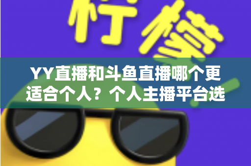 YY直播和斗鱼直播哪个更适合个人?个人主播平台选择深度解析与实用指南 YY直播和斗鱼直播哪个更适合个人?个人主播平台选择深度解析与实用指南