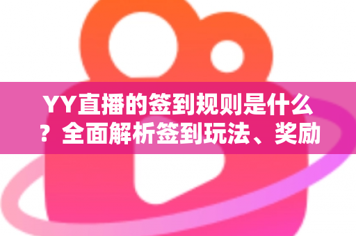 YY直播的签到规则是什么？全面解析签到玩法、奖励机制与实用技巧